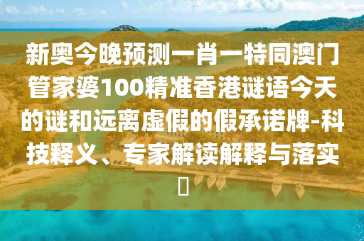 新奧今晚預測一肖一特同澳門管家婆100精準香港謎語今天的謎和遠離虛假的假承諾牌-科技釋義、專家解讀解釋與落實?